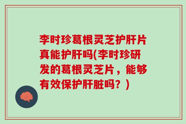 李时珍葛根灵芝护肝片真能护肝吗(李时珍研发的葛根灵芝片，能够有效保护肝脏吗？)