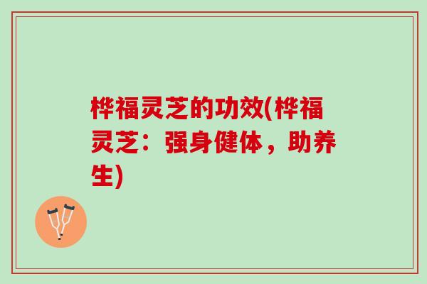 桦福灵芝的功效(桦福灵芝：强身健体，助养生)