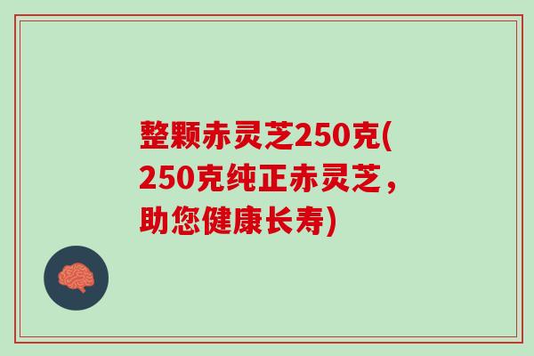 整颗赤灵芝250克(250克纯正赤灵芝,助您健康长寿) 整颗赤灵芝250克(250克纯正赤灵芝,助您健康长寿)