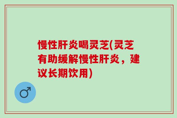 慢性肝炎喝灵芝(灵芝有助缓解慢性肝炎，建议长期饮用)