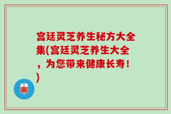 宫廷灵芝养生秘方大全集(宫廷灵芝养生大全，为您带来健康长寿！)