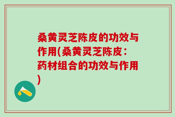 桑黄灵芝陈皮的功效与作用(桑黄灵芝陈皮：药材组合的功效与作用)