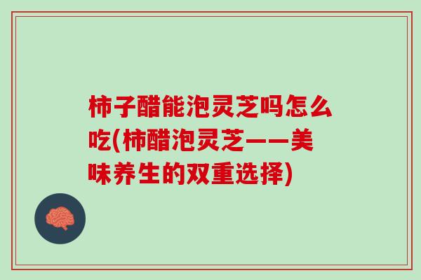 柿子醋能泡灵芝吗怎么吃(柿醋泡灵芝——美味养生的双重选择) 柿子醋能泡灵芝吗怎么吃(柿醋泡灵芝——美味养生的双重选择)