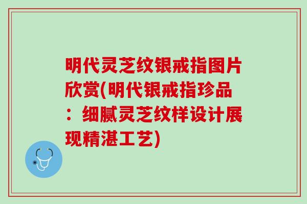 明代灵芝纹银戒指图片欣赏(明代银戒指珍品：细腻灵芝纹样设计展现精湛工艺)