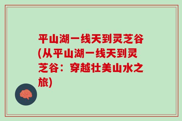 平山湖一线天到灵芝谷(从平山湖一线天到灵芝谷：穿越壮美山水之旅)