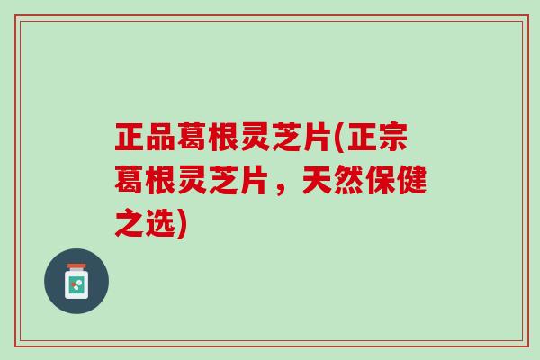 正品葛根灵芝片(正宗葛根灵芝片，天然保健之选)