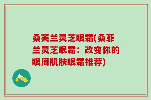 桑芙兰灵芝眼霜(桑菲兰灵芝眼霜：改变你的眼周肌肤眼霜推荐)