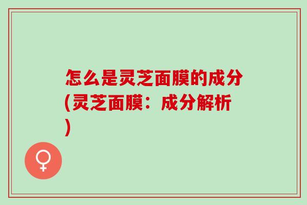 怎么是灵芝面膜的成分(灵芝面膜:成分解析) 怎么是灵芝面膜的成分(灵芝面膜:成分解析)