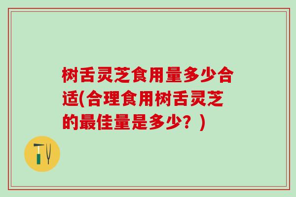 树舌灵芝食用量多少合适(合理食用树舌灵芝的佳量是多少?) 树舌灵芝食用量多少合适(合理食用树舌灵芝的佳量是多少?)