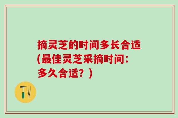 摘灵芝的时间多长合适(最佳灵芝采摘时间：多久合适？)
