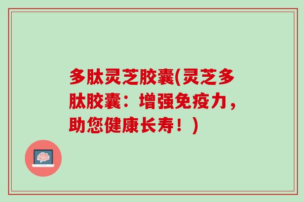 多肽灵芝胶囊(灵芝多肽胶囊：增强免疫力，助您健康长寿！)