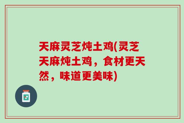 天麻灵芝炖土鸡(灵芝天麻炖土鸡，食材更天然，味道更美味)