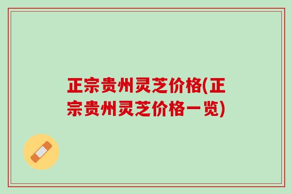 正宗贵州灵芝价格(正宗贵州灵芝价格一览)