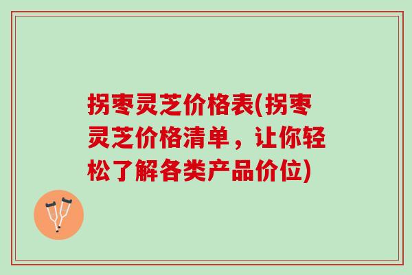 拐枣灵芝价格表(拐枣灵芝价格清单，让你轻松了解各类产品价位)