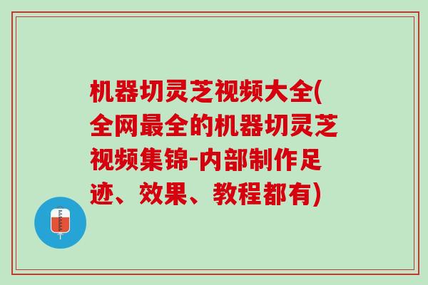 机器切灵芝视频大全(全网最全的机器切灵芝视频集锦-内部制作足迹、效果、教程都有)
