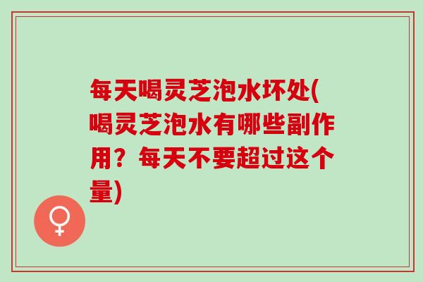 每天喝灵芝泡水坏处(喝灵芝泡水有哪些副作用？每天不要超过这个量)