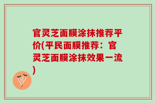 官灵芝面膜涂抹推荐平价(平民面膜推荐：官灵芝面膜涂抹效果一流)