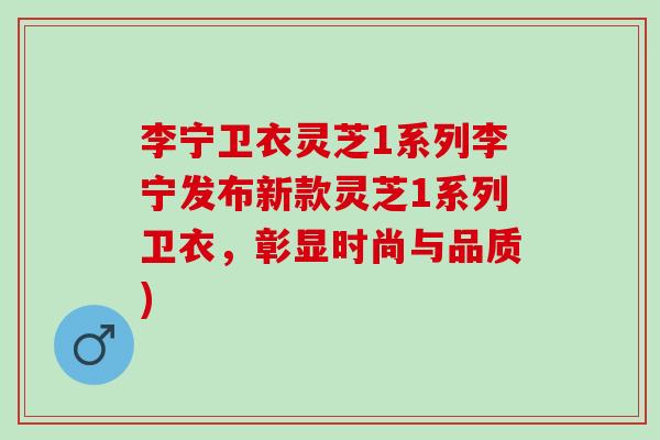 李宁卫衣灵芝1系列李宁发布新款灵芝1系列卫衣，彰显时尚与品质)