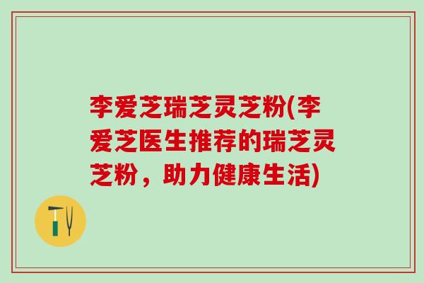 李爱芝瑞芝灵芝粉(李爱芝医生推荐的瑞芝灵芝粉，助力健康生活)