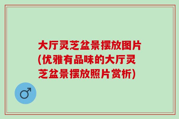 大厅灵芝盆景摆放图片(优雅有品味的大厅灵芝盆景摆放照片赏析) 大厅灵芝盆景摆放图片(优雅有品味的大厅灵芝盆景摆放照片赏析)