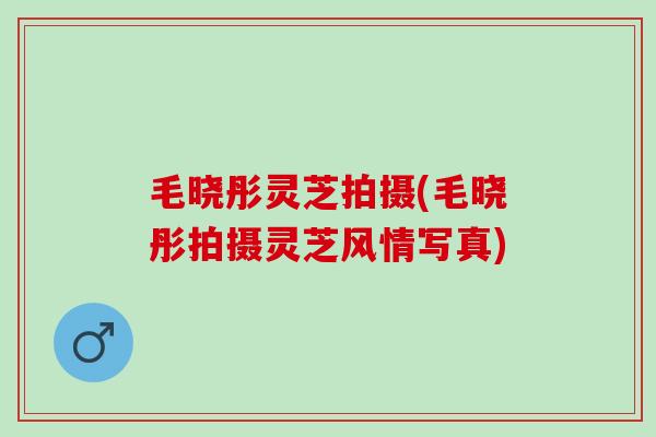 毛晓彤灵芝拍摄(毛晓彤拍摄灵芝风情写真)
