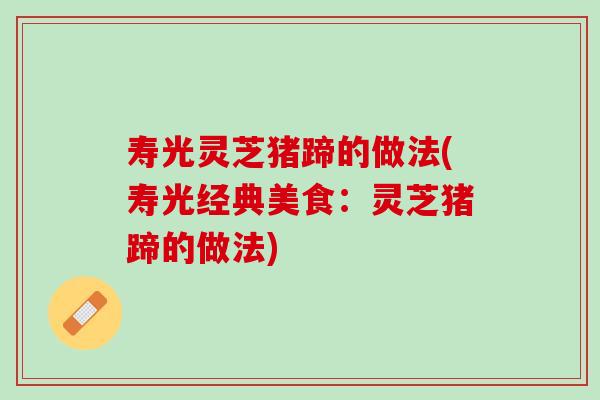 寿光灵芝猪蹄的做法(寿光经典美食：灵芝猪蹄的做法)