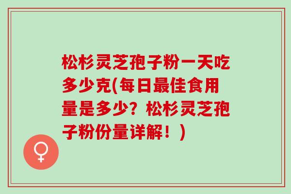 松杉灵芝孢子粉一天吃多少克(每日最佳食用量是多少？松杉灵芝孢子粉份量详解！)