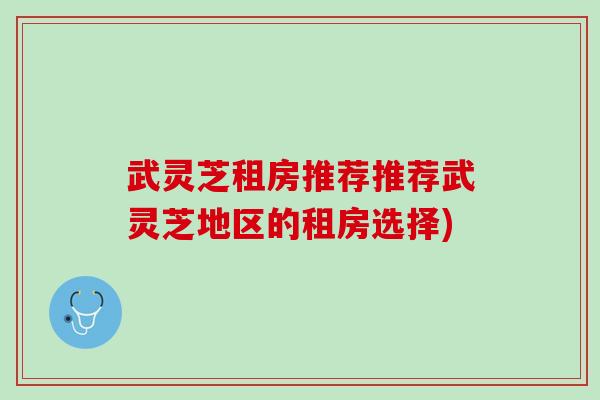 武灵芝租房推荐推荐武灵芝地区的租房选择)