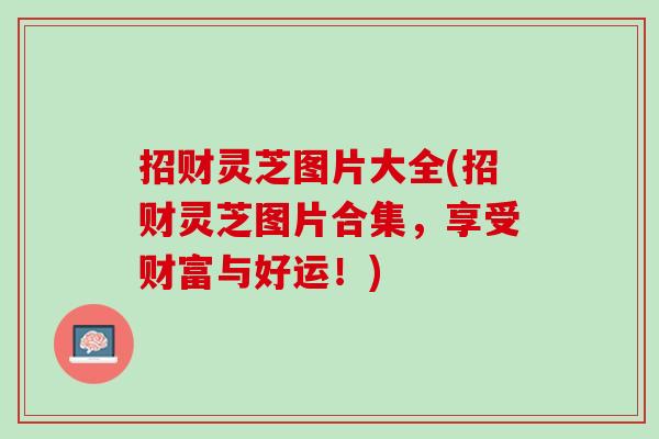 招财灵芝图片大全(招财灵芝图片合集,享受财富与好运!) 招财灵芝图片大全(招财灵芝图片合集,享受财富与好运!)