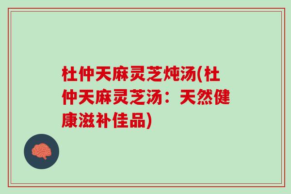 杜仲天麻灵芝炖汤(杜仲天麻灵芝汤：天然健康滋补佳品)