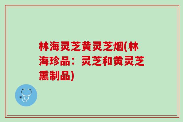 林海灵芝黄灵芝烟(林海珍品：灵芝和黄灵芝熏制品)