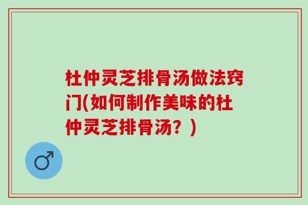 杜仲灵芝排骨汤做法窍门(如何制作美味的杜仲灵芝排骨汤？)