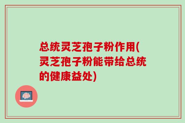 总统灵芝孢子粉作用(灵芝孢子粉能带给总统的健康益处)