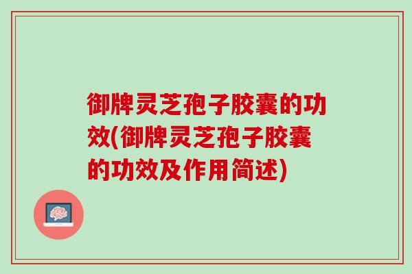 御牌灵芝孢子胶囊的功效(御牌灵芝孢子胶囊的功效及作用简述)