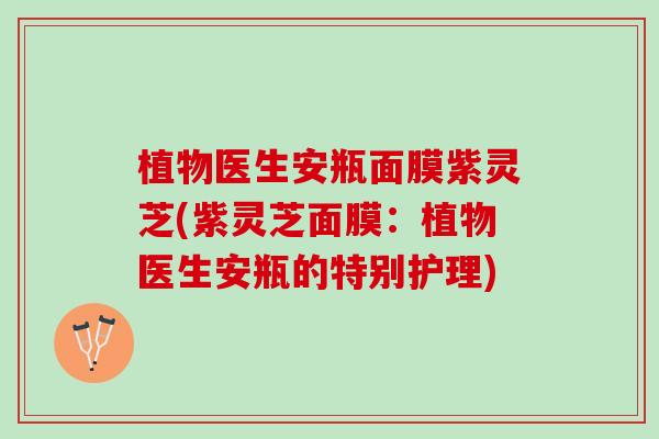 植物医生安瓶面膜紫灵芝(紫灵芝面膜:植物医生安瓶的特别护理) 植物医生安瓶面膜紫灵芝(紫灵芝面膜:植物医生安瓶的特别护理)