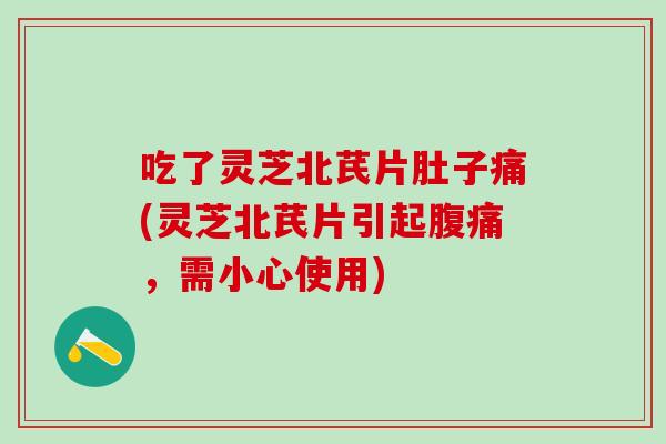 吃了灵芝北芪片肚子痛(灵芝北芪片引起腹痛，需小心使用)
