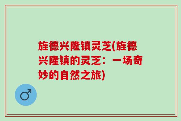 旌德兴隆镇灵芝(旌德兴隆镇的灵芝：一场奇妙的自然之旅)