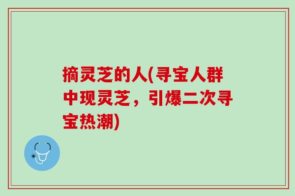 摘灵芝的人(寻宝人群中现灵芝,引爆二次寻宝热潮) 摘灵芝的人(寻宝人群中现灵芝,引爆二次寻宝热潮)