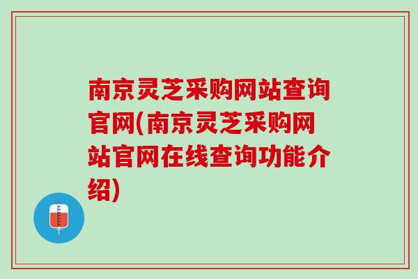 南京灵芝采购网站查询官网(南京灵芝采购网站官网在线查询功能介绍) 南京灵芝采购网站查询官网(南京灵芝采购网站官网在线查询功能介绍)