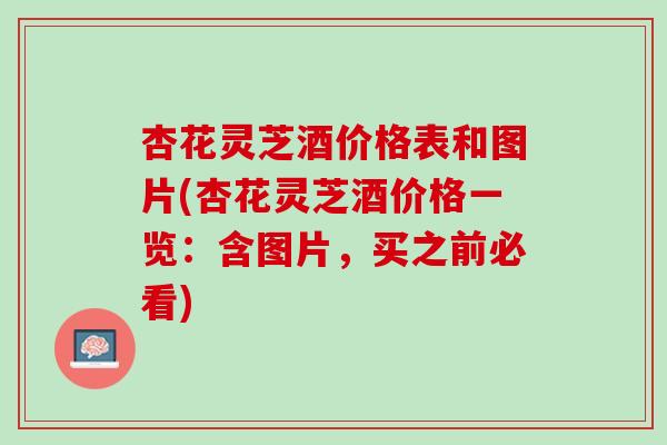 杏花灵芝酒价格表和图片(杏花灵芝酒价格一览：含图片，买之前必看)