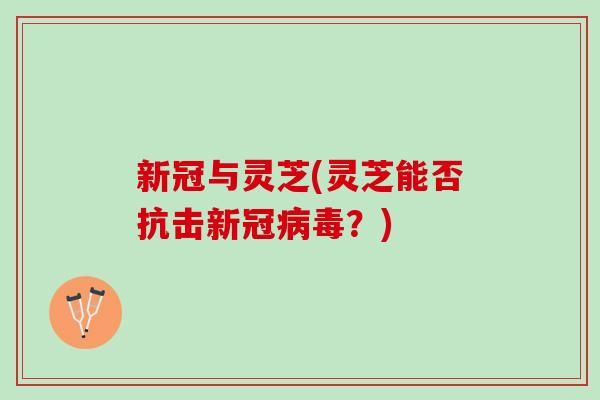 新冠与灵芝(灵芝能否抗击新冠病毒？)