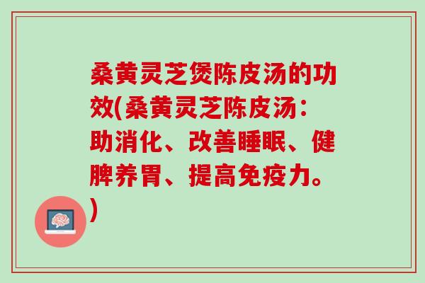 桑黄灵芝煲陈皮汤的功效(桑黄灵芝陈皮汤:助消化、改善、健脾养胃、提高免疫力。) 桑黄灵芝煲陈皮汤的功效(桑黄灵芝陈皮汤:助消化、改善、健脾养胃、提高免疫力。)