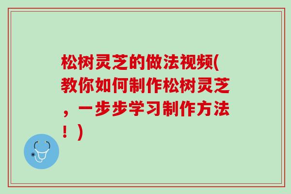 松树灵芝的做法视频(教你如何制作松树灵芝,一步步学习制作方法!) 松树灵芝的做法视频(教你如何制作松树灵芝,一步步学习制作方法!)