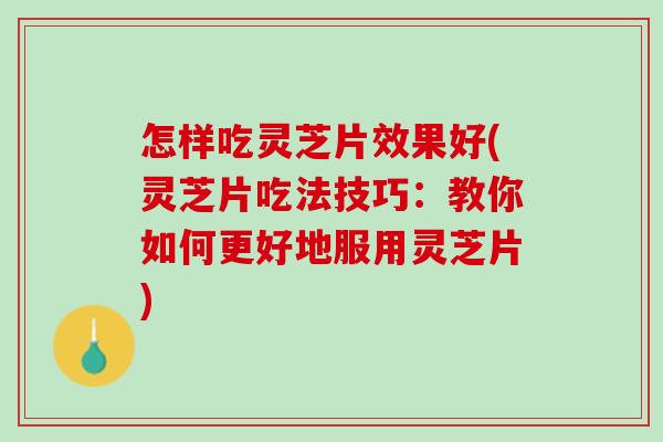 怎样吃灵芝片效果好(灵芝片吃法技巧：教你如何更好地服用灵芝片)