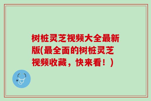 树桩灵芝视频大全最新版(最全面的树桩灵芝视频收藏，快来看！)