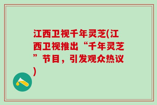 江西卫视千年灵芝(江西卫视推出“千年灵芝”节目，引发观众热议)
