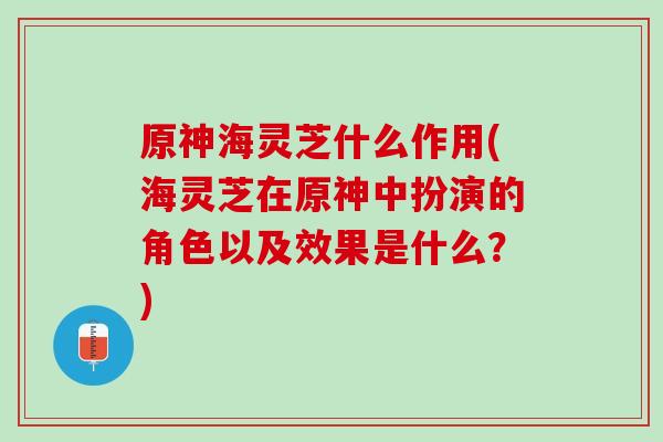 原神海灵芝什么作用(海灵芝在原神中扮演的角色以及效果是什么？)