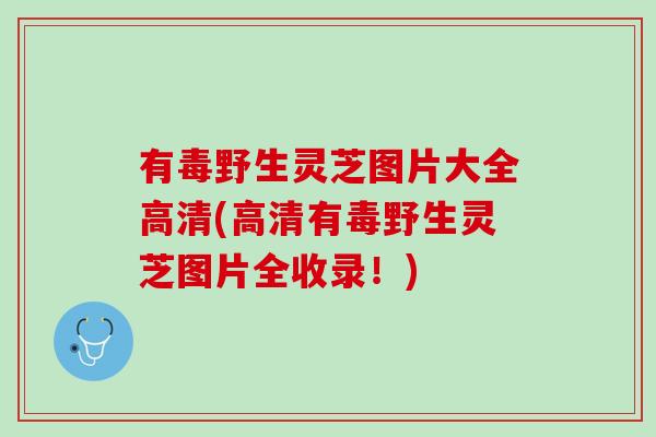 有毒野生灵芝图片大全高清(高清有毒野生灵芝图片全收录!) 有毒野生灵芝图片大全高清(高清有毒野生灵芝图片全收录!)