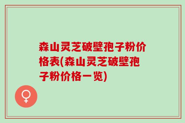 森山灵芝破壁孢子粉价格表(森山灵芝破壁孢子粉价格一览)