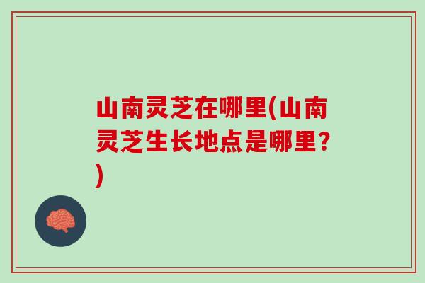 山南灵芝在哪里(山南灵芝生长地点是哪里？)